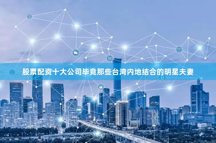 股票配资十大公司毕竟那些台湾内地结合的明星夫妻