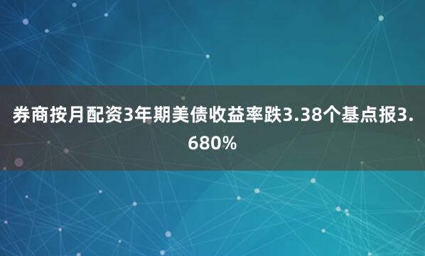 券商按月配资3年期美债收益率跌3.38个基点报3.680%