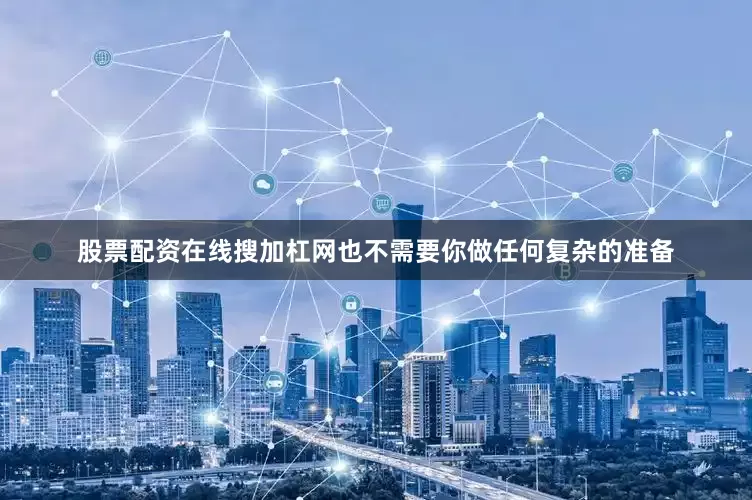 股票配资在线搜加杠网也不需要你做任何复杂的准备