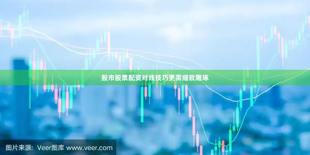 股市股票配资对线技巧更需细致雕琢