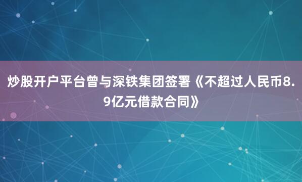 炒股开户平台曾与深铁集团签署《不超过人民币8.9亿元借款合同》