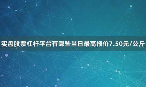 实盘股票杠杆平台有哪些当日最高报价7.50元/公斤