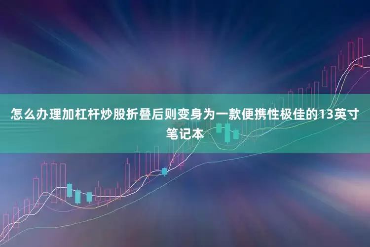 怎么办理加杠杆炒股折叠后则变身为一款便携性极佳的13英寸笔记本