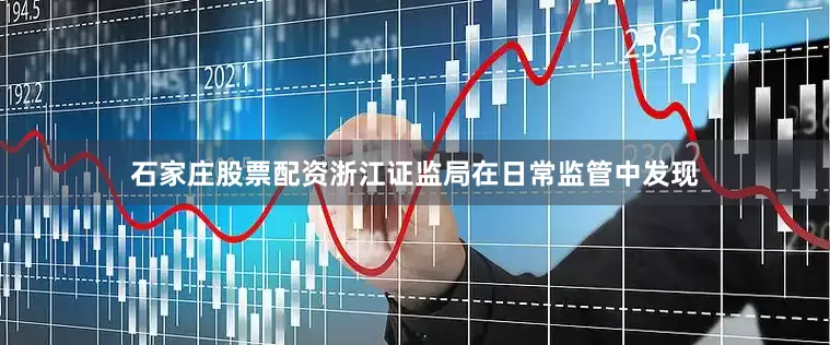 石家庄股票配资浙江证监局在日常监管中发现
