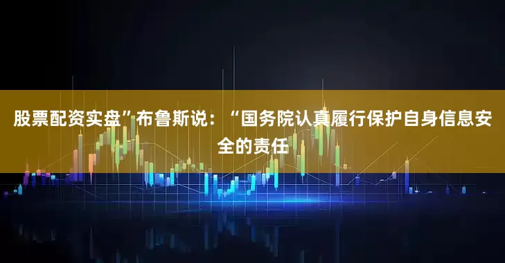 股票配资实盘”布鲁斯说：“国务院认真履行保护自身信息安全的责任
