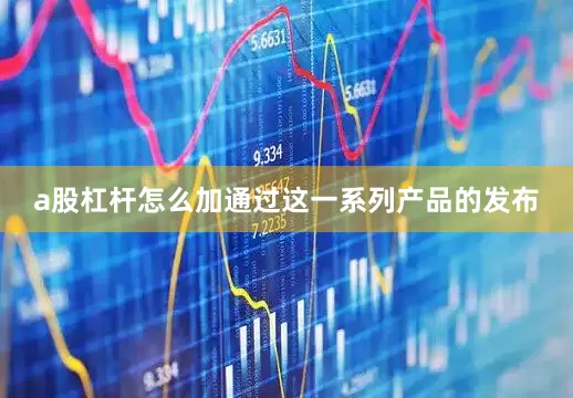 a股杠杆怎么加通过这一系列产品的发布