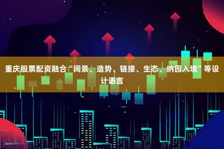 重庆股票配资融合“阔景、造势、链接、生态、纳园入境”等设计语言