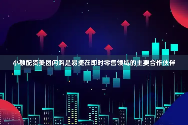 小额配资美团闪购是易捷在即时零售领域的主要合作伙伴