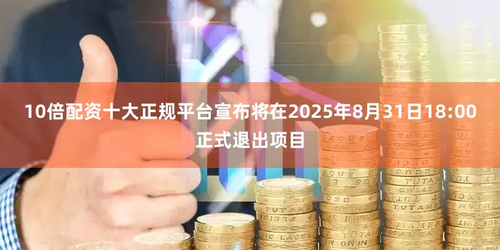 10倍配资十大正规平台宣布将在2025年8月31日18:00正式退出项目