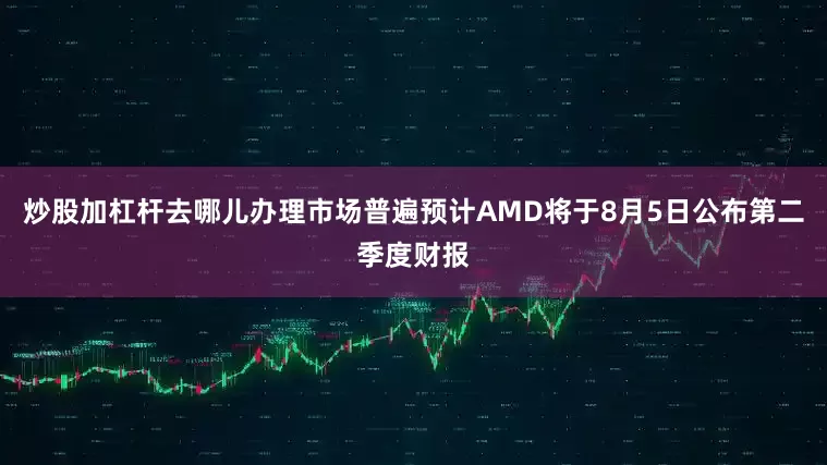 炒股加杠杆去哪儿办理市场普遍预计AMD将于8月5日公布第二季度财报