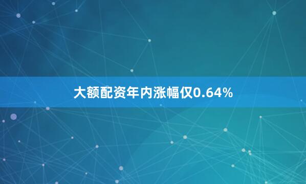 大额配资年内涨幅仅0.64%