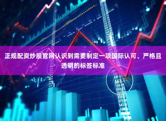 正规配资炒股官网认识到需要制定一项国际认可、严格且透明的标签标准