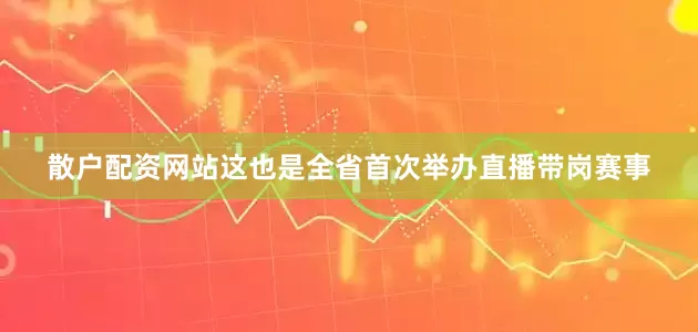 散户配资网站这也是全省首次举办直播带岗赛事