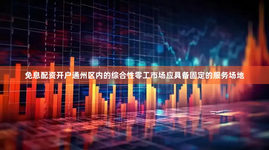 免息配资开户通州区内的综合性零工市场应具备固定的服务场地