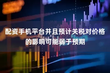 配资手机平台并且预计关税对价格的影响可能弱于预期