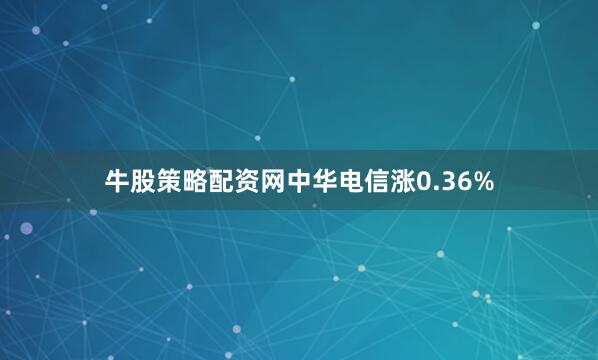牛股策略配资网中华电信涨0.36%