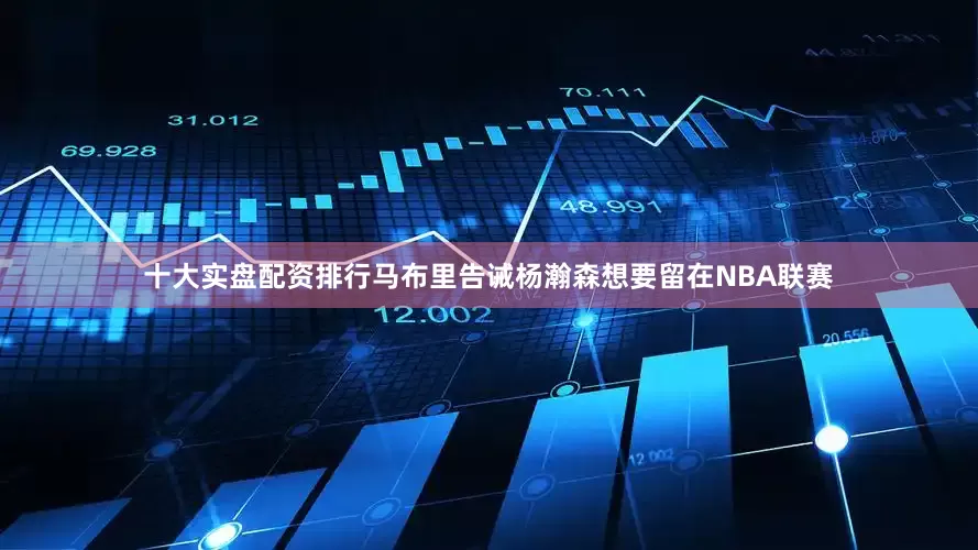 十大实盘配资排行马布里告诫杨瀚森想要留在NBA联赛