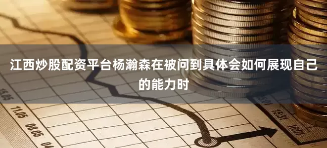 江西炒股配资平台杨瀚森在被问到具体会如何展现自己的能力时