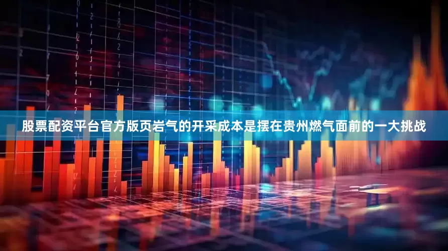 股票配资平台官方版页岩气的开采成本是摆在贵州燃气面前的一大挑战