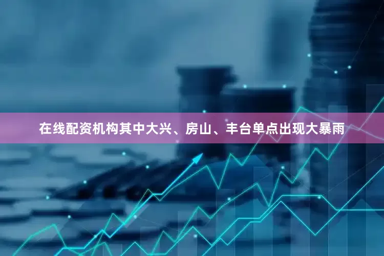 在线配资机构其中大兴、房山、丰台单点出现大暴雨