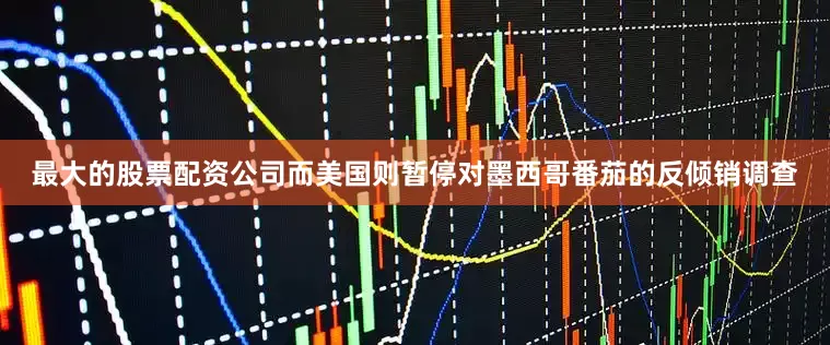 最大的股票配资公司而美国则暂停对墨西哥番茄的反倾销调查