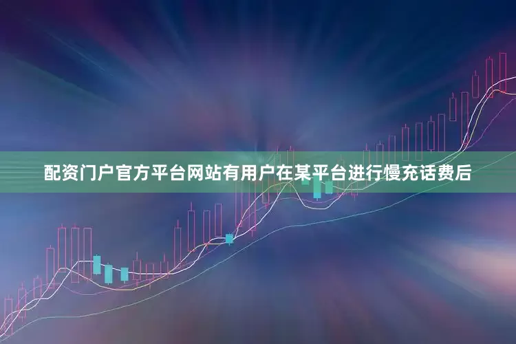 配资门户官方平台网站有用户在某平台进行慢充话费后