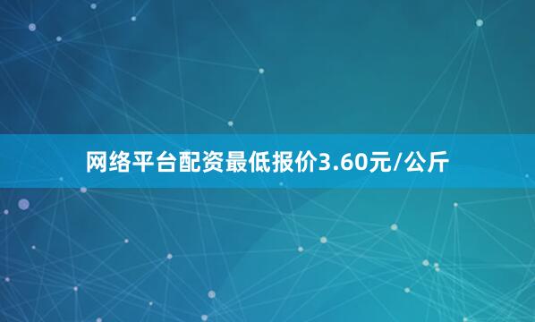 网络平台配资最低报价3.60元/公斤
