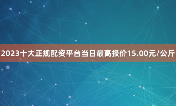 2023十大正规配资平台当日最高报价15.00元/公斤