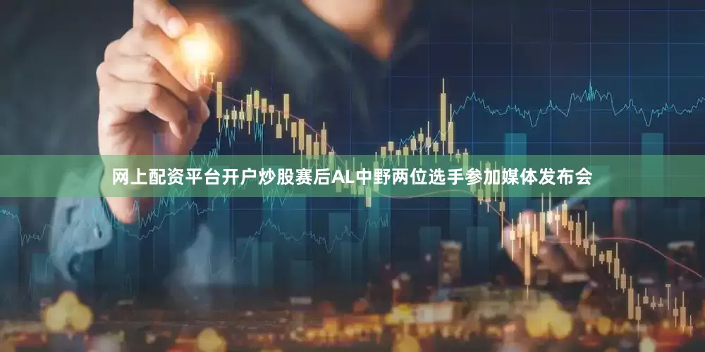 网上配资平台开户炒股赛后AL中野两位选手参加媒体发布会
