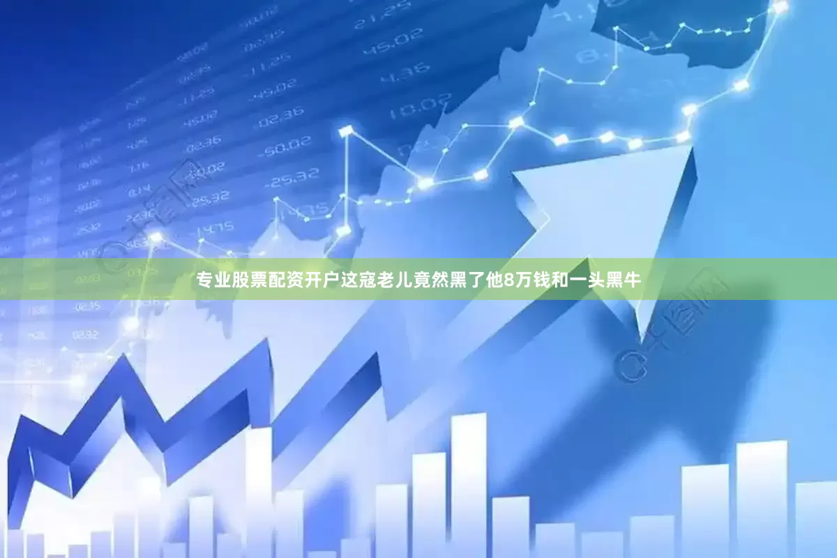 专业股票配资开户这寇老儿竟然黑了他8万钱和一头黑牛