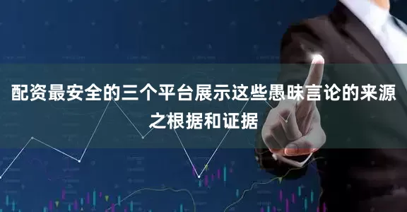 配资最安全的三个平台展示这些愚昧言论的来源之根据和证据