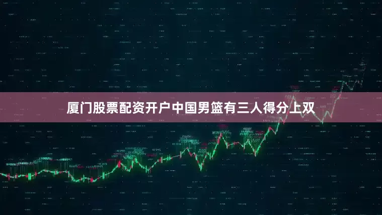 厦门股票配资开户中国男篮有三人得分上双