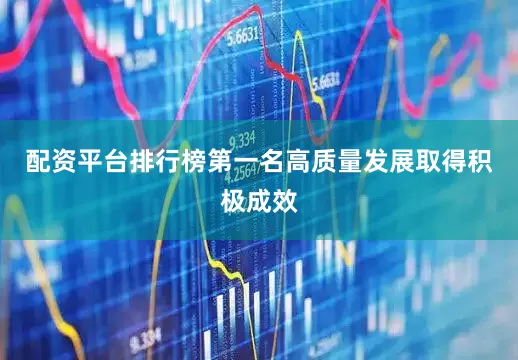 配资平台排行榜第一名高质量发展取得积极成效