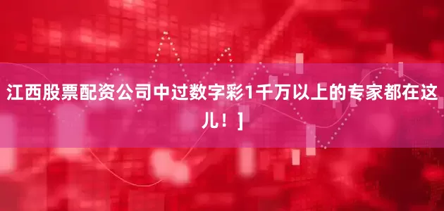 江西股票配资公司中过数字彩1千万以上的专家都在这儿！]