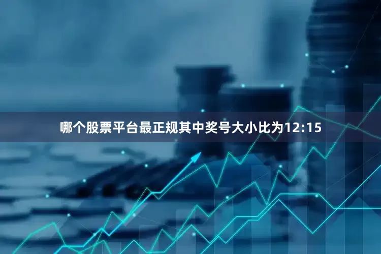 哪个股票平台最正规其中奖号大小比为12:15