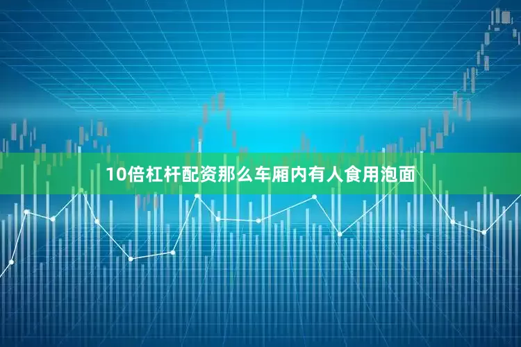 10倍杠杆配资那么车厢内有人食用泡面