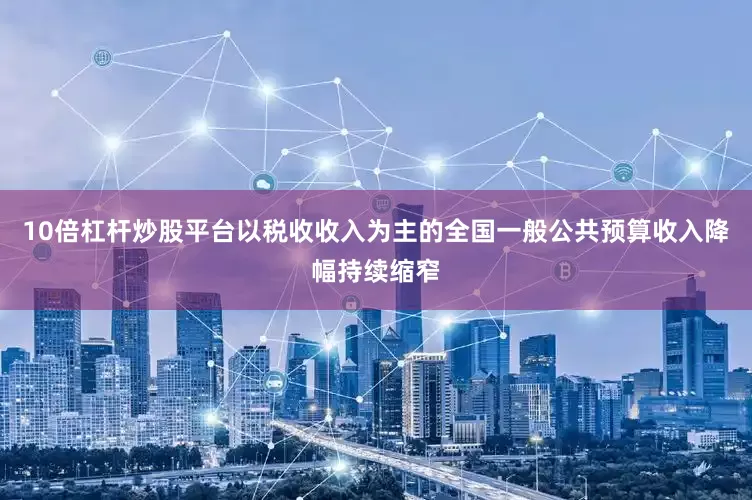 10倍杠杆炒股平台以税收收入为主的全国一般公共预算收入降幅持续缩窄