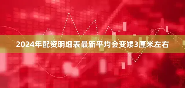 2024年配资明细表最新平均会变矮3厘米左右
