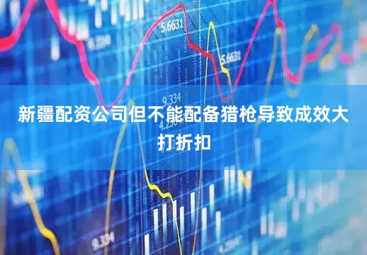 新疆配资公司但不能配备猎枪导致成效大打折扣