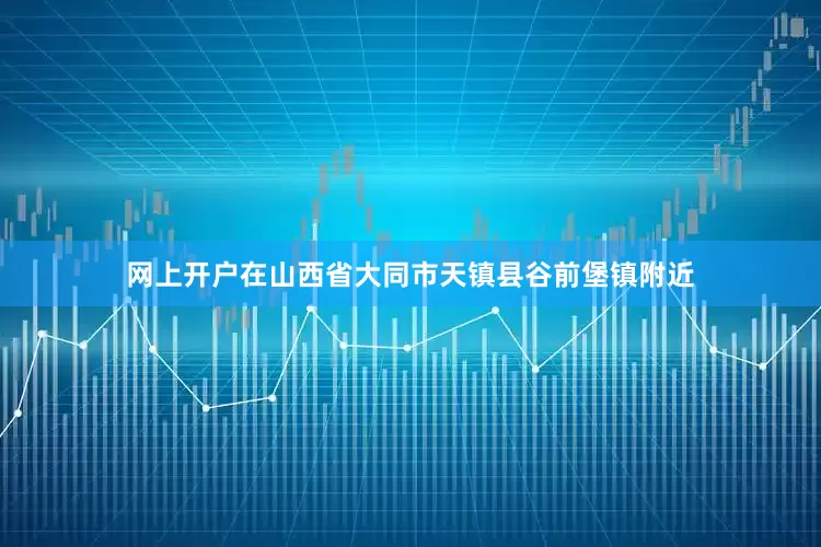 网上开户在山西省大同市天镇县谷前堡镇附近