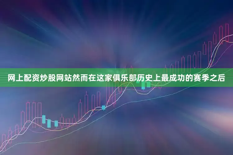 网上配资炒股网站然而在这家俱乐部历史上最成功的赛季之后