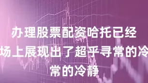 办理股票配资哈托已经在场上展现出了超乎寻常的冷静