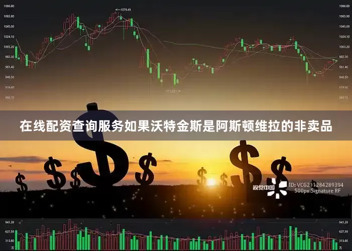 在线配资查询服务如果沃特金斯是阿斯顿维拉的非卖品