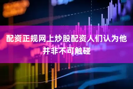 配资正规网上炒股配资人们认为他并非不可触碰