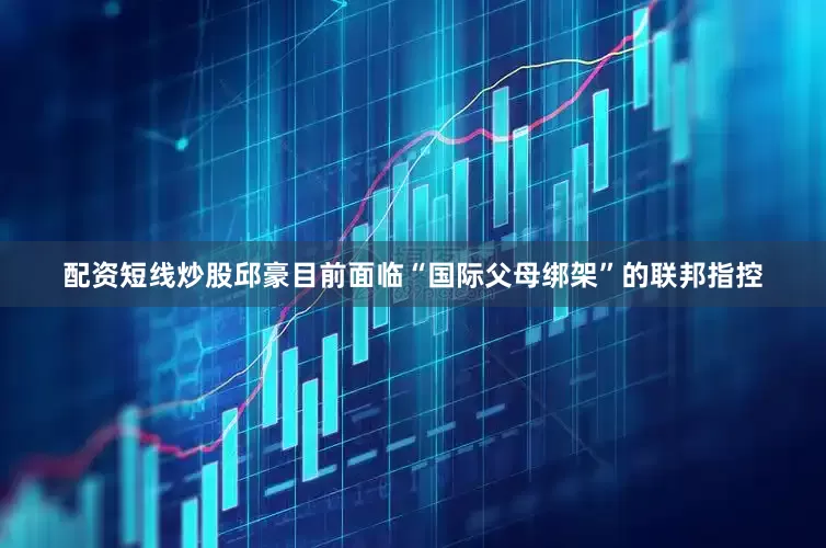 配资短线炒股邱豪目前面临“国际父母绑架”的联邦指控