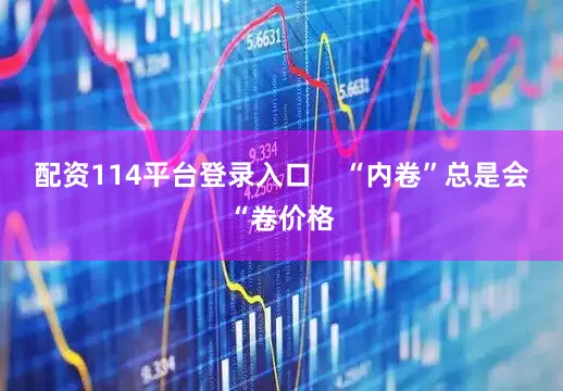 配资114平台登录入口    “内卷”总是会“卷价格
