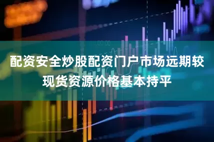 配资安全炒股配资门户市场远期较现货资源价格基本持平