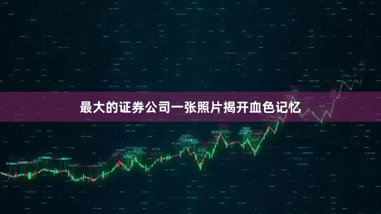 最大的证券公司一张照片揭开血色记忆