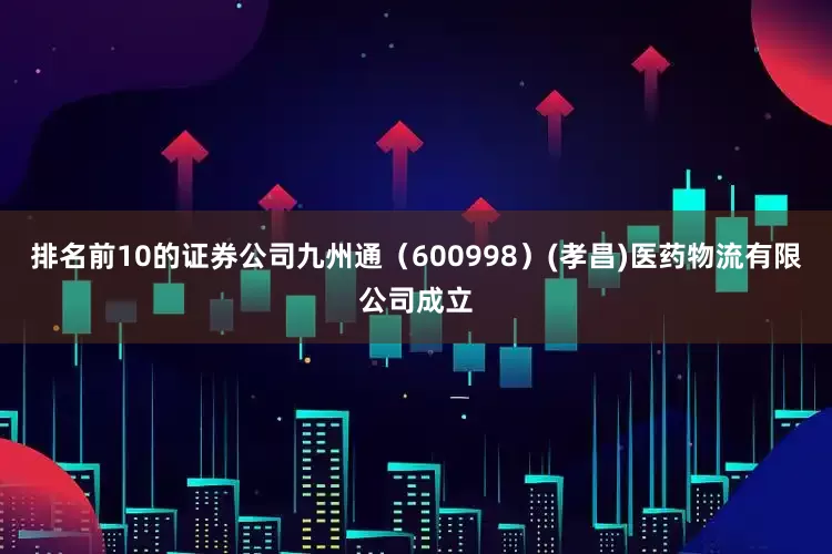 排名前10的证券公司九州通（600998）(孝昌)医药物流有限公司成立