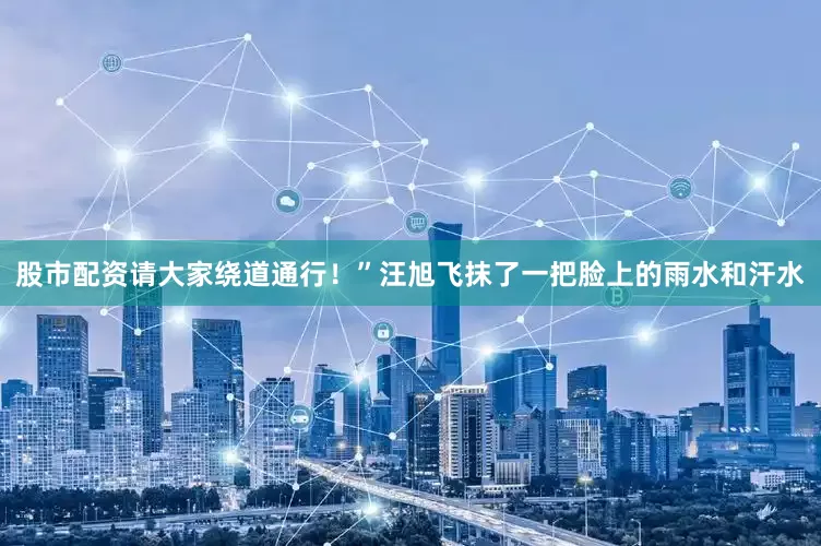 股市配资请大家绕道通行！”汪旭飞抹了一把脸上的雨水和汗水